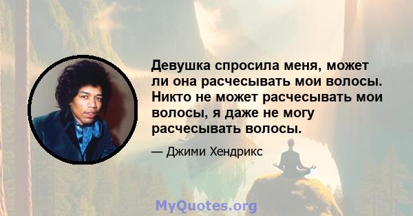 Девушка спросила меня, может ли она расчесывать мои волосы. Никто не может расчесывать мои волосы, я даже не могу расчесывать волосы.