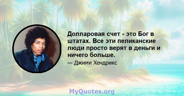 Долларовая счет - это Бог в штатах. Все эти пеликанские люди просто верят в деньги и ничего больше.