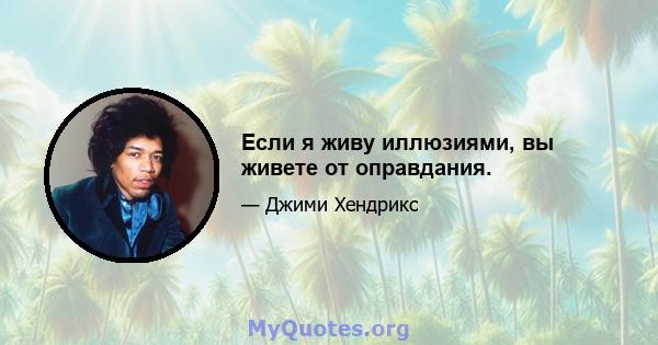 Если я живу иллюзиями, вы живете от оправдания.