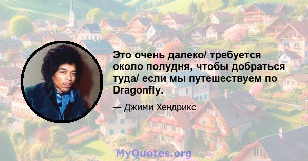 Это очень далеко/ требуется около полудня, чтобы добраться туда/ если мы путешествуем по Dragonfly.