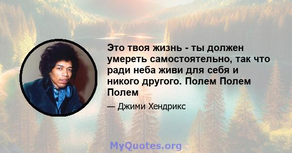 Это твоя жизнь - ты должен умереть самостоятельно, так что ради неба живи для себя и никого другого. Полем Полем Полем