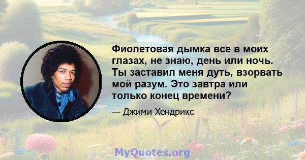 Фиолетовая дымка все в моих глазах, не знаю, день или ночь. Ты заставил меня дуть, взорвать мой разум. Это завтра или только конец времени?