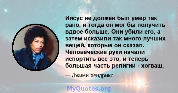 Иисус не должен был умер так рано, и тогда он мог бы получить вдвое больше. Они убили его, а затем исказили так много лучших вещей, которые он сказал. Человеческие руки начали испортить все это, и теперь большая часть