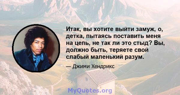 Итак, вы хотите выйти замуж, о, детка, пытаясь поставить меня на цепь, не так ли это стыд? Вы, должно быть, теряете свой слабый маленький разум.