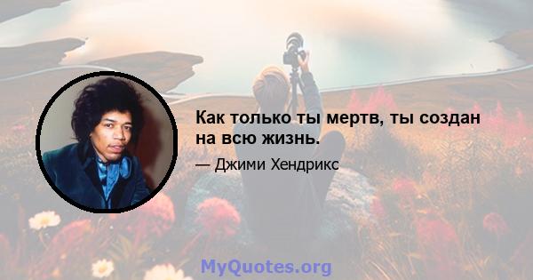 Как только ты мертв, ты создан на всю жизнь.