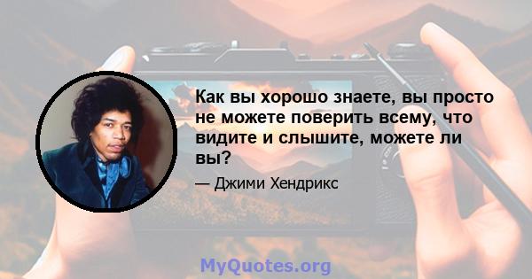 Как вы хорошо знаете, вы просто не можете поверить всему, что видите и слышите, можете ли вы?