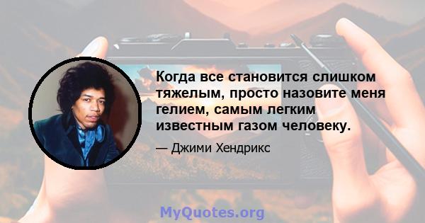 Когда все становится слишком тяжелым, просто назовите меня гелием, самым легким известным газом человеку.