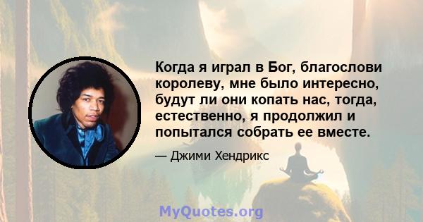 Когда я играл в Бог, благослови королеву, мне было интересно, будут ли они копать нас, тогда, естественно, я продолжил и попытался собрать ее вместе.