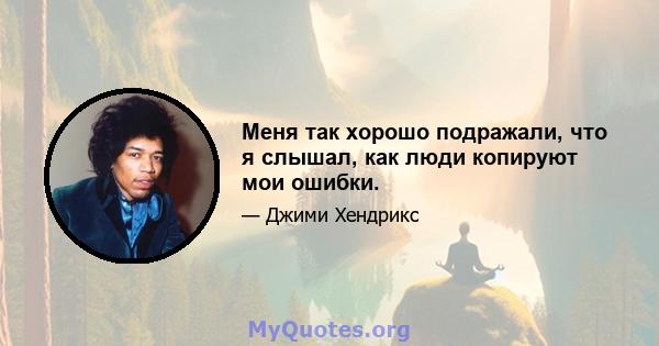 Меня так хорошо подражали, что я слышал, как люди копируют мои ошибки.