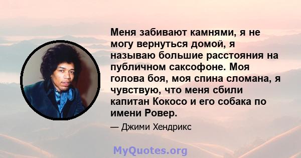 Меня забивают камнями, я не могу вернуться домой, я называю большие расстояния на публичном саксофоне. Моя голова боя, моя спина сломана, я чувствую, что меня сбили капитан Кокосо и его собака по имени Ровер.