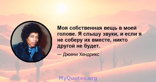 Моя собственная вещь в моей голове. Я слышу звуки, и если я не соберу их вместе, никто другой не будет.