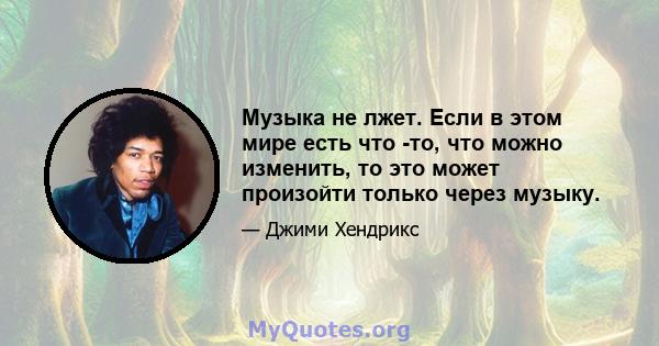 Музыка не лжет. Если в этом мире есть что -то, что можно изменить, то это может произойти только через музыку.