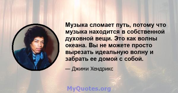 Музыка сломает путь, потому что музыка находится в собственной духовной вещи. Это как волны океана. Вы не можете просто вырезать идеальную волну и забрать ее домой с собой.