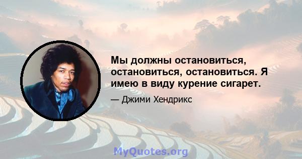 Мы должны остановиться, остановиться, остановиться. Я имею в виду курение сигарет.