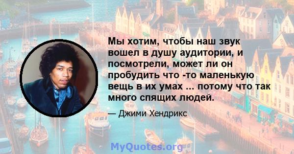 Мы хотим, чтобы наш звук вошел в душу аудитории, и посмотрели, может ли он пробудить что -то маленькую вещь в их умах ... потому что так много спящих людей.