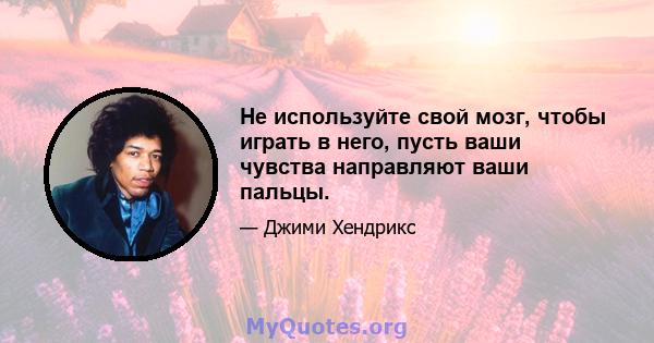 Не используйте свой мозг, чтобы играть в него, пусть ваши чувства направляют ваши пальцы.