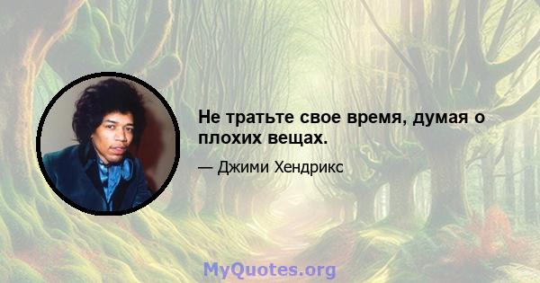 Не тратьте свое время, думая о плохих вещах.