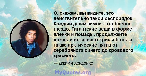 О, скажем, вы видите, это действительно такой беспорядок. Каждый дюйм земли - это боевое гнездо. Гигантские вещи в форме пленки и помады, продолжайте дождь и вызывают крик и боль, а также арктические пятна от