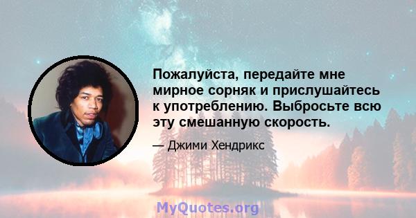 Пожалуйста, передайте мне мирное сорняк и прислушайтесь к употреблению. Выбросьте всю эту смешанную скорость.