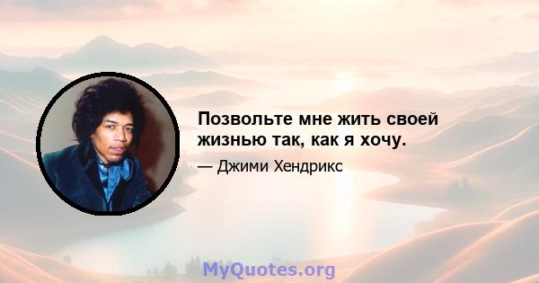 Позвольте мне жить своей жизнью так, как я хочу.