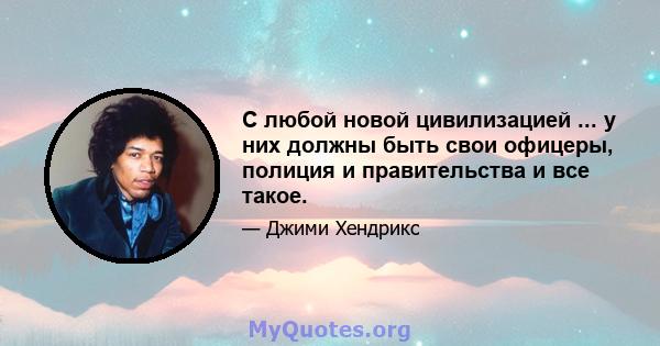 С любой новой цивилизацией ... у них должны быть свои офицеры, полиция и правительства и все такое.