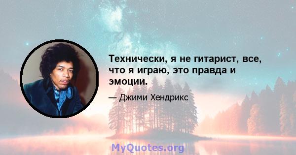 Технически, я не гитарист, все, что я играю, это правда и эмоции.