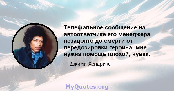 Телефальное сообщение на автоответчике его менеджера незадолго до смерти от передозировки героина: мне нужна помощь плохой, чувак.