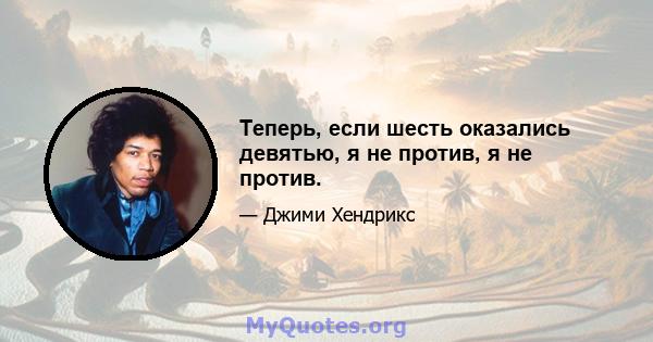 Теперь, если шесть оказались девятью, я не против, я не против.