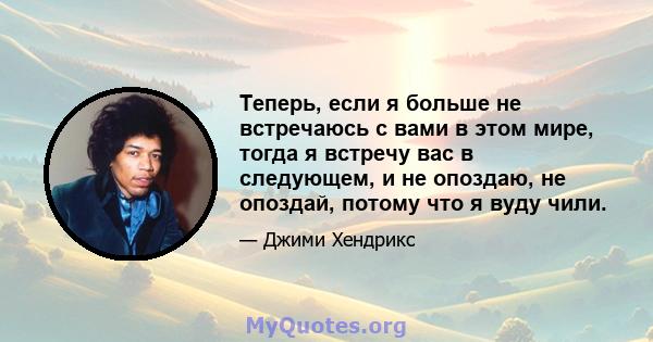 Теперь, если я больше не встречаюсь с вами в этом мире, тогда я встречу вас в следующем, и не опоздаю, не опоздай, потому что я вуду чили.