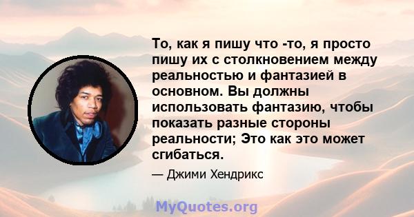 То, как я пишу что -то, я просто пишу их с столкновением между реальностью и фантазией в основном. Вы должны использовать фантазию, чтобы показать разные стороны реальности; Это как это может сгибаться.