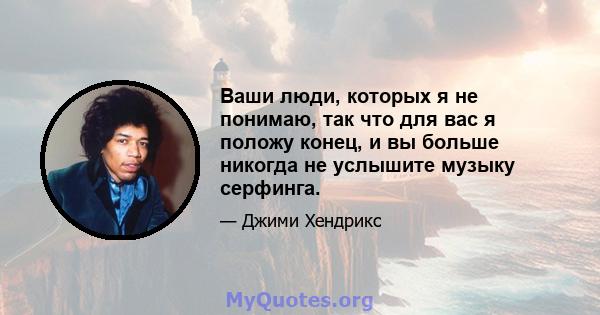 Ваши люди, которых я не понимаю, так что для вас я положу конец, и вы больше никогда не услышите музыку серфинга.