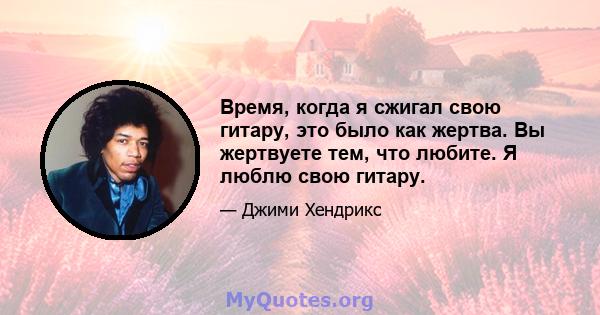 Время, когда я сжигал свою гитару, это было как жертва. Вы жертвуете тем, что любите. Я люблю свою гитару.