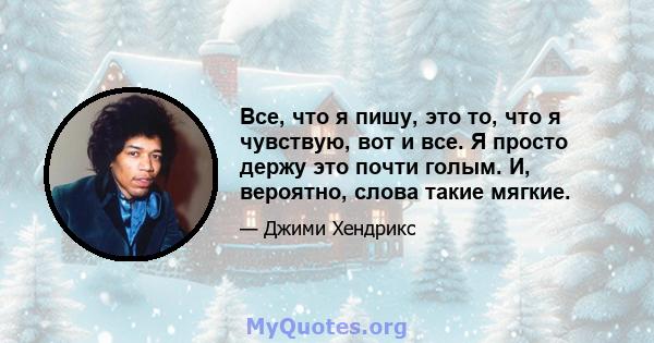 Все, что я пишу, это то, что я чувствую, вот и все. Я просто держу это почти голым. И, вероятно, слова такие мягкие.