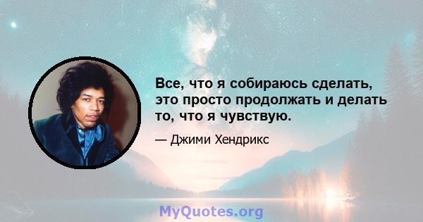 Все, что я собираюсь сделать, это просто продолжать и делать то, что я чувствую.