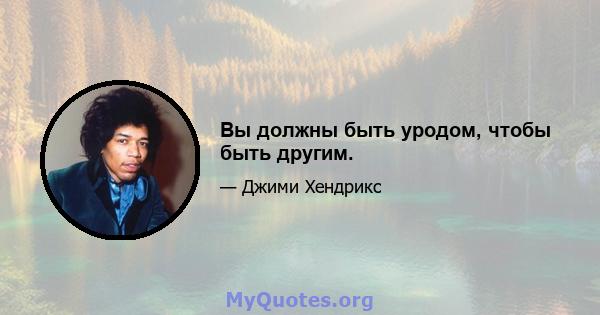 Вы должны быть уродом, чтобы быть другим.