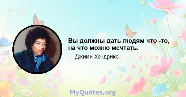 Вы должны дать людям что -то, на что можно мечтать.