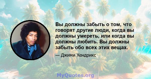 Вы должны забыть о том, что говорят другие люди, когда вы должны умереть, или когда вы должны любить. Вы должны забыть обо всех этих вещах.