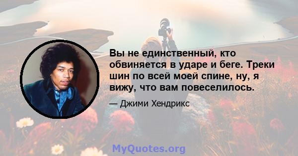 Вы не единственный, кто обвиняется в ударе и беге. Треки шин по всей моей спине, ну, я вижу, что вам повеселилось.