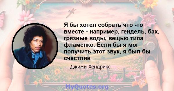 Я бы хотел собрать что -то вместе - например, гендель, бах, грязные воды, вещью типа фламенко. Если бы я мог получить этот звук, я был бы счастлив