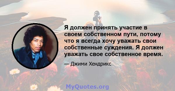 Я должен принять участие в своем собственном пути, потому что я всегда хочу уважать свои собственные суждения. Я должен уважать свое собственное время.