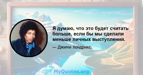 Я думаю, что это будет считать больше, если бы мы сделали меньше личных выступлений.