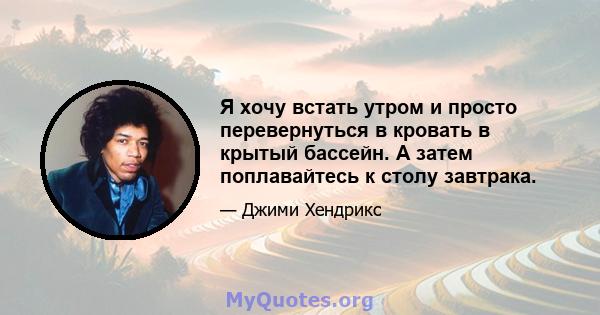 Я хочу встать утром и просто перевернуться в кровать в крытый бассейн. А затем поплавайтесь к столу завтрака.