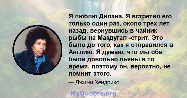 Я люблю Дилана. Я встретил его только один раз, около трех лет назад, вернувшись в чайник рыбы на Макдугал -стрит. Это было до того, как я отправился в Англию. Я думаю, что мы оба были довольно пьяны в то время, поэтому 