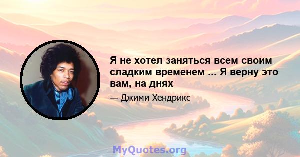 Я не хотел заняться всем своим сладким временем ... Я верну это вам, на днях