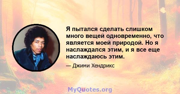 Я пытался сделать слишком много вещей одновременно, что является моей природой. Но я наслаждался этим, и я все еще наслаждаюсь этим.