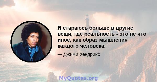 Я стараюсь больше в другие вещи, где реальность - это не что иное, как образ мышления каждого человека.