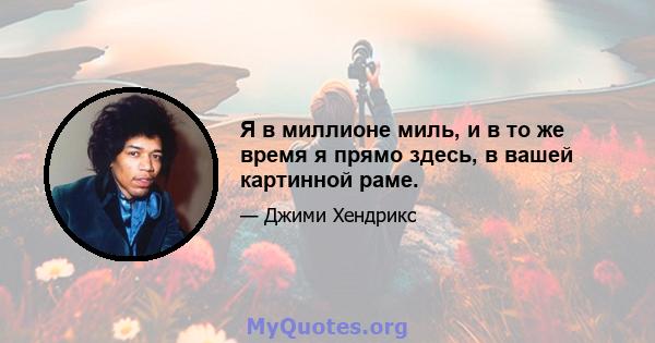 Я в миллионе миль, и в то же время я прямо здесь, в вашей картинной раме.