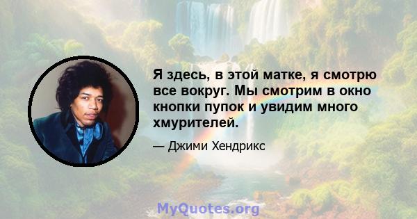 Я здесь, в этой матке, я смотрю все вокруг. Мы смотрим в окно кнопки пупок и увидим много хмурителей.