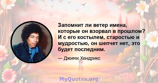 Запомнит ли ветер имена, которые он взорвал в прошлом? И с его костылем, старостью и мудростью, он шепчет нет, это будет последним.