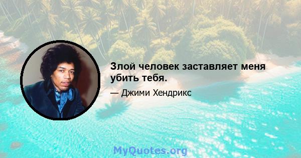 Злой человек заставляет меня убить тебя.